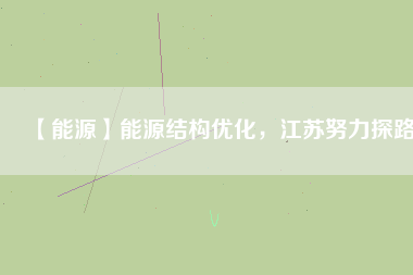 【能源】能源結(jié)構(gòu)優(yōu)化，江蘇努力探路