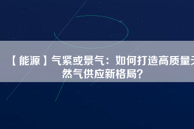 【能源】氣緊或景氣：如何打造高質(zhì)量天然氣供應(yīng)新格局？