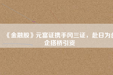《金融股》元富證攜手岡三證，赴日為臺企搭橋引資