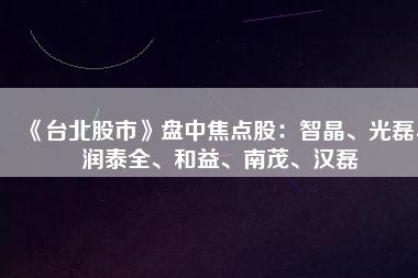 《臺(tái)北股市》盤中焦點(diǎn)股：智晶、光磊、潤(rùn)泰全、和益、南茂、漢磊
