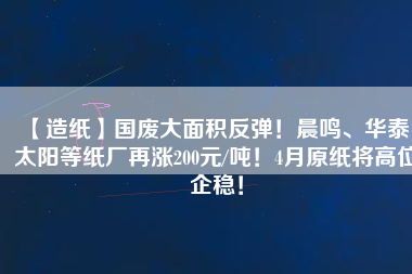 【造紙】國廢大面積反彈！晨鳴、華泰、太陽等紙廠再漲200元/噸！4月原紙將高位企穩(wěn)！