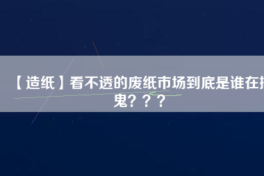 【造紙】看不透的廢紙市場到底是誰在搞鬼？？？