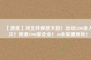 【造紙】河北環(huán)保放大招！出動5200余人次！夜查1900家企業(yè)！40余家遭查處！