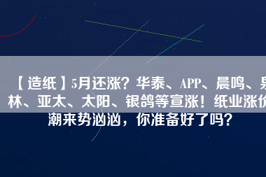 【造紙】5月還漲？華泰、APP、晨鳴、泉林、亞太、太陽、銀鴿等宣漲！紙業(yè)漲價(jià)潮來勢(shì)洶洶，你準(zhǔn)備好了嗎？