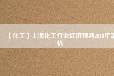 【化工】上?；ば袠I(yè)經(jīng)濟(jì)預(yù)判2018年走勢(shì)