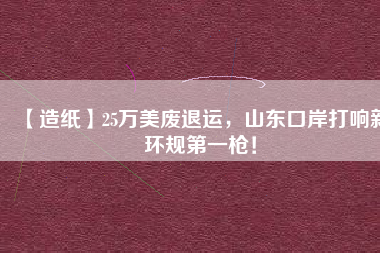 【造紙】25萬美廢退運(yùn)，山東口岸打響新環(huán)規(guī)第一槍！