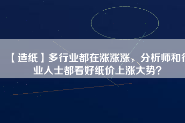 【造紙】多行業(yè)都在漲漲漲，分析師和行業(yè)人士都看好紙價(jià)上漲大勢(shì)？