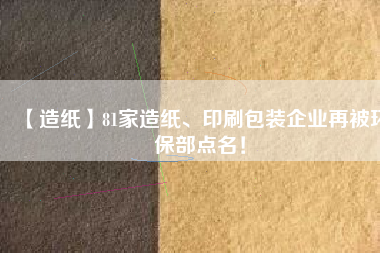 【造紙】81家造紙、印刷包裝企業(yè)再被環(huán)保部點名！