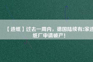 【造紙】過(guò)去一周內(nèi)，德國(guó)陸續(xù)有2家造紙廠申請(qǐng)破產(chǎn)！