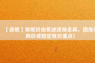 【造紙】原紙價由低迷逐漸走高，國廢采購價成穩(wěn)定紙價重點！