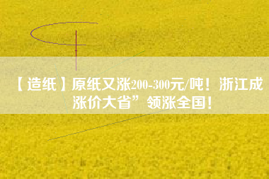【造紙】原紙又漲200-300元/噸！浙江成“漲價(jià)大省”領(lǐng)漲全國！