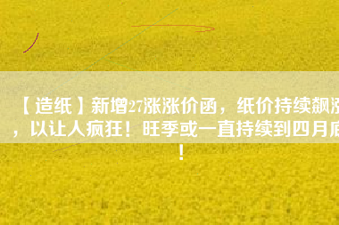 【造紙】新增27漲漲價(jià)函，紙價(jià)持續(xù)飆漲，以讓人瘋狂！旺季或一直持續(xù)到四月底！