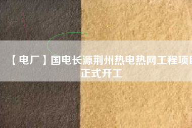 【電廠】國電長(zhǎng)源荊州熱電熱網(wǎng)工程項(xiàng)目正式開工