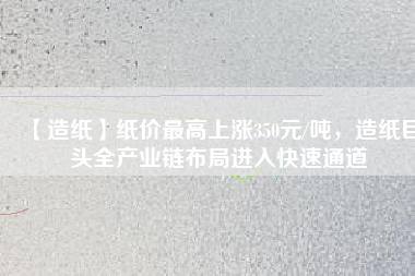 【造紙】紙價(jià)最高上漲350元/噸，造紙巨頭全產(chǎn)業(yè)鏈布局進(jìn)入快速通道