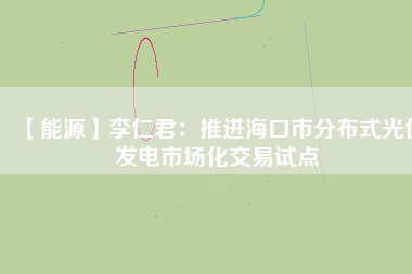 【能源】李仁君：推進(jìn)?？谑蟹植际焦夥l(fā)電市場(chǎng)化交易試點(diǎn)