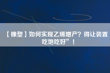 【橡塑】如何實(shí)現(xiàn)乙烯增產(chǎn)？得讓裝置“吃飽吃好”！