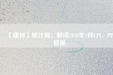 【建材】統(tǒng)計(jì)局：解讀2018年1月CPI、PPI數(shù)據(jù)