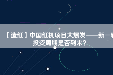 【造紙】中國紙機項目大爆發(fā)——新一輪投資周期是否到來？