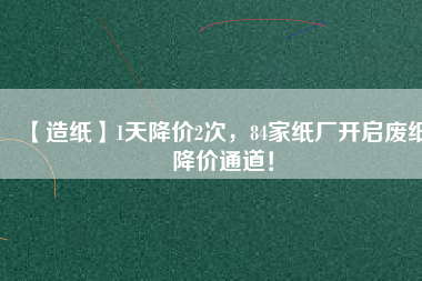 【造紙】1天降價(jià)2次，84家紙廠開啟廢紙降價(jià)通道！