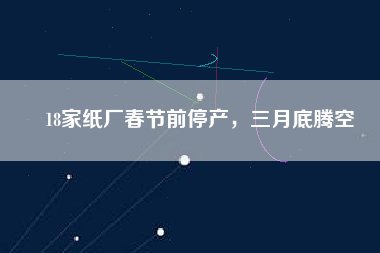 18家紙廠(chǎng)春節(jié)前停產(chǎn)，三月底騰空