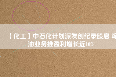 【化工】中石化計劃派發(fā)創(chuàng)紀錄股息 煉油業(yè)務推盈利增長近10%