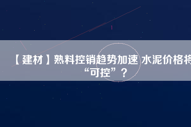 【建材】熟料控銷趨勢(shì)加速 水泥價(jià)格將“可控”？