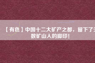 【有色】中國十二大礦產(chǎn)之都，留下了無數(shù)礦山人的腳??！