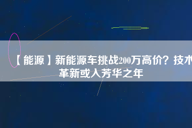 【能源】新能源車挑戰(zhàn)200萬高價？技術革新或入芳華之年