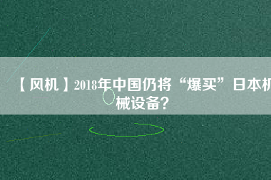 【風機】2018年中國仍將“爆買”日本機械設備？