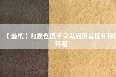 【造紙】如意倉(cāng)攜手菜鳥(niǎo)啟用首批環(huán)保循環(huán)箱