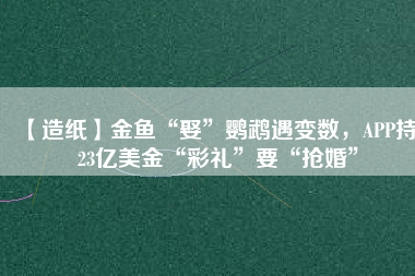【造紙】金魚“娶”鸚鵡遇變數(shù)，APP持123億美金“彩禮”要“搶婚”