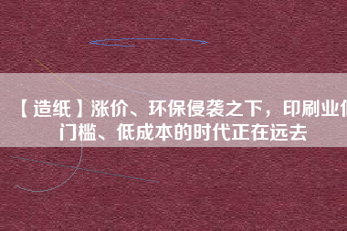 【造紙】漲價、環(huán)保侵襲之下，印刷業(yè)低門檻、低成本的時代正在遠(yuǎn)去