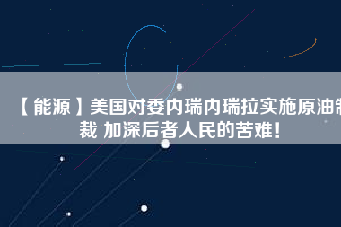 【能源】美國(guó)對(duì)委內(nèi)瑞內(nèi)瑞拉實(shí)施原油制裁 加深后者人民的苦難！