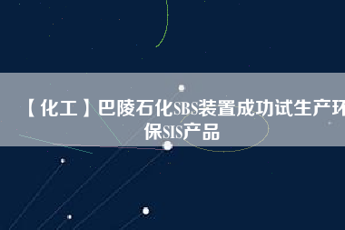 【化工】巴陵石化SBS裝置成功試生產環(huán)保SIS產品