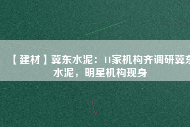 【建材】冀東水泥：11家機構齊調研冀東水泥，明星機構現身