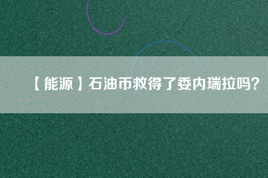 【能源】石油幣救得了委內(nèi)瑞拉嗎？