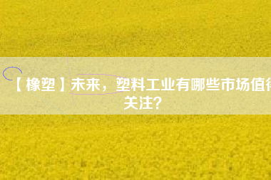 【橡塑】未來，塑料工業(yè)有哪些市場值得關(guān)注？