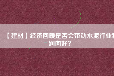 【建材】經(jīng)濟(jì)回暖是否會(huì)帶動(dòng)水泥行業(yè)利潤(rùn)向好？