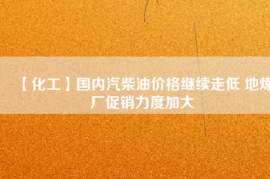 【化工】國(guó)內(nèi)汽柴油價(jià)格繼續(xù)走低 地?zé)拸S(chǎng)促銷(xiāo)力度加大
