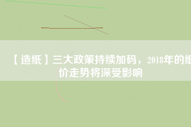 【造紙】三大政策持續(xù)加碼，2018年的紙價(jià)走勢(shì)將深受影響