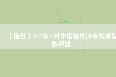 【造紙】2017年12月中國造紙協(xié)會紙漿指數評述