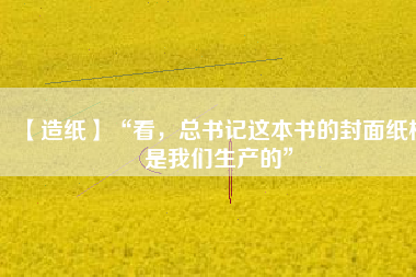 【造紙】“看，總書(shū)記這本書(shū)的封面紙板是我們生產(chǎn)的”