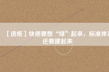 【造紙】快遞要想“綠”起來，標準體系還要建起來