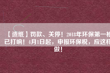 【造紙】罰款、關(guān)停！2018年環(huán)保第一槍已打響！4月1日起，申報環(huán)保稅，應這樣做！