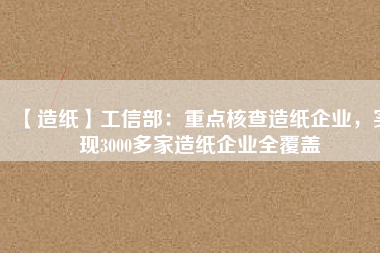 【造紙】工信部：重點核查造紙企業(yè)，實現(xiàn)3000多家造紙企業(yè)全覆蓋