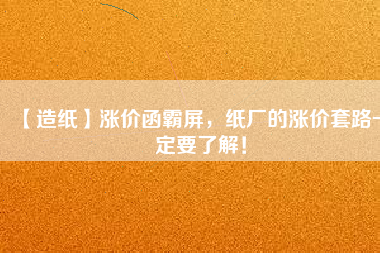 【造紙】漲價函霸屏，紙廠的漲價套路一定要了解！