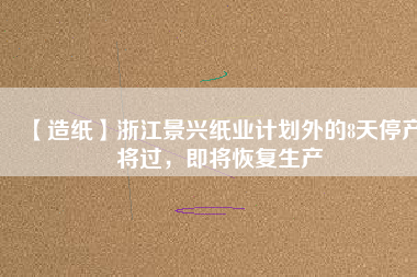 【造紙】浙江景興紙業(yè)計劃外的8天停產(chǎn)將過，即將恢復生產(chǎn)