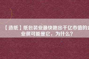 【造紙】紙包裝業(yè)最快跑出千億市值的企業(yè)很可能是它，為什么？