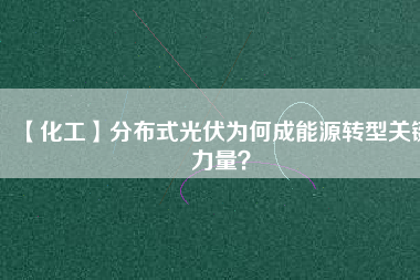 【化工】分布式光伏為何成能源轉(zhuǎn)型關(guān)鍵力量？