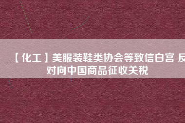 【化工】美服裝鞋類協(xié)會(huì)等致信白宮 反對(duì)向中國商品征收關(guān)稅